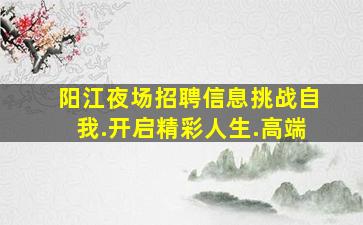阳江夜场招聘信息挑战自我.开启精彩人生.高端